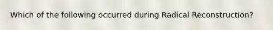 Which of the following occurred during Radical Reconstruction?