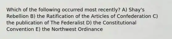 Which of the following occurred most recently? A) Shay's Rebellion B) the Ratification of the Articles of Confederation C) the publication of The Federalist D) the Constitutional Convention E) the Northwest Ordinance