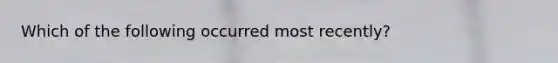 Which of the following occurred most recently?