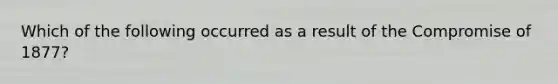 Which of the following occurred as a result of the Compromise of 1877?