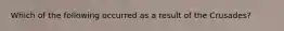 Which of the following occurred as a result of the Crusades?