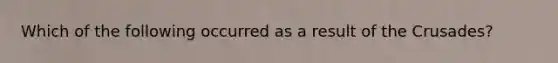 Which of the following occurred as a result of the Crusades?