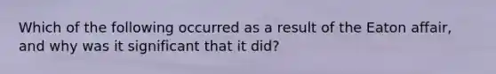 Which of the following occurred as a result of the Eaton affair, and why was it significant that it did?