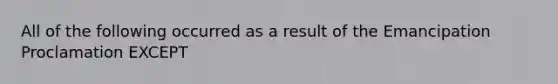 All of the following occurred as a result of the Emancipation Proclamation EXCEPT