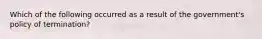 Which of the following occurred as a result of the government's policy of termination?