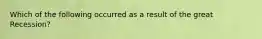 Which of the following occurred as a result of the great Recession?