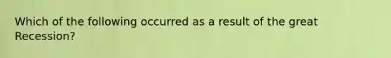 Which of the following occurred as a result of the great Recession?