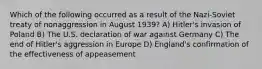 Which of the following occurred as a result of the Nazi-Soviet treaty of nonaggression in August 1939? A) Hitler's invasion of Poland B) The U.S. declaration of war against Germany C) The end of Hitler's aggression in Europe D) England's confirmation of the effectiveness of appeasement