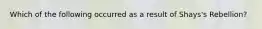 Which of the following occurred as a result of Shays's Rebellion?