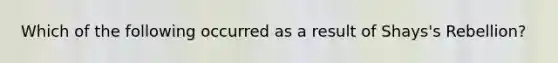 Which of the following occurred as a result of Shays's Rebellion?