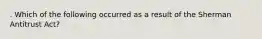 . Which of the following occurred as a result of the Sherman Antitrust Act?