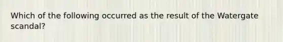 Which of the following occurred as the result of the Watergate scandal?