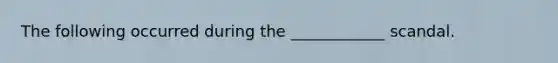 The following occurred during the ____________ scandal.