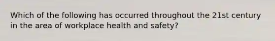 Which of the following has occurred throughout the 21st century in the area of workplace health and safety?