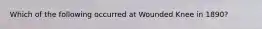 Which of the following occurred at Wounded Knee in 1890?