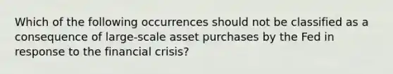 Which of the following occurrences should not be classified as a consequence of large-scale asset purchases by the Fed in response to the financial crisis?