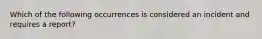 Which of the following occurrences is considered an incident and requires a report?