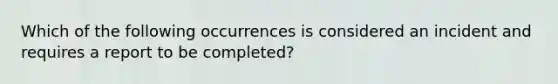 Which of the following occurrences is considered an incident and requires a report to be completed?