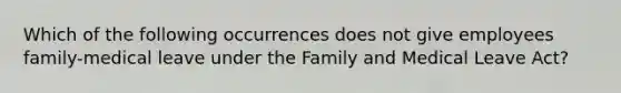 Which of the following occurrences does not give employees family-medical leave under the Family and Medical Leave Act?