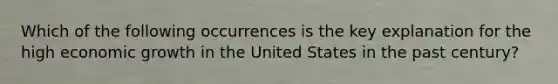 Which of the following occurrences is the key explanation for the high economic growth in the United States in the past century?