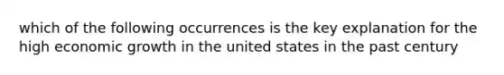 which of the following occurrences is the key explanation for the high economic growth in the united states in the past century