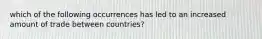 which of the following occurrences has led to an increased amount of trade between countries?