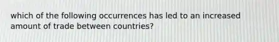 which of the following occurrences has led to an increased amount of trade between countries?