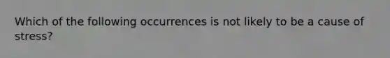 Which of the following occurrences is not likely to be a cause of stress?