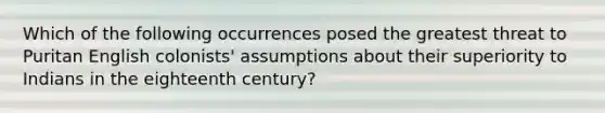 Which of the following occurrences posed the greatest threat to Puritan English colonists' assumptions about their superiority to Indians in the eighteenth century?