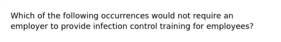 Which of the following occurrences would not require an employer to provide infection control training for employees?