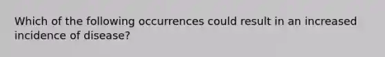 Which of the following occurrences could result in an increased incidence of disease?