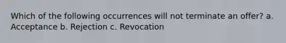 Which of the following occurrences will not terminate an offer? a. Acceptance b. Rejection c. Revocation