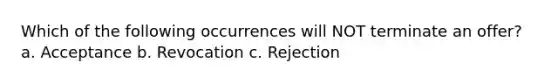 Which of the following occurrences will NOT terminate an offer? a. Acceptance b. Revocation c. Rejection