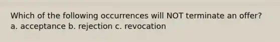 Which of the following occurrences will NOT terminate an offer? a. acceptance b. rejection c. revocation