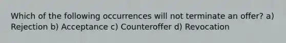 Which of the following occurrences will not terminate an offer? a) Rejection b) Acceptance c) Counteroffer d) Revocation