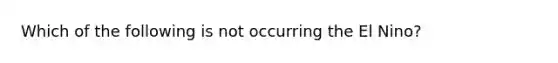 Which of the following is not occurring the El Nino?