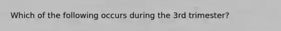 Which of the following occurs during the 3rd trimester?