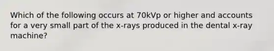 Which of the following occurs at 70kVp or higher and accounts for a very small part of the x-rays produced in the dental x-ray machine?