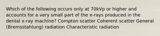 Which of the following occurs only at 70kVp or higher and accounts for a very small part of the x-rays produced in the dental x-ray machine? Compton scatter Coherent scatter General (Bremsstahlung) radiation Characteristic radiation