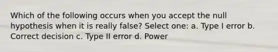 Which of the following occurs when you accept the null hypothesis when it is really false? Select one: a. Type I error b. Correct decision c. Type II error d. Power