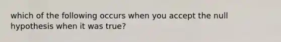 which of the following occurs when you accept the null hypothesis when it was true?