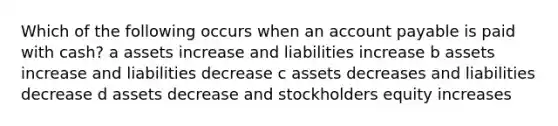 Which of the following occurs when an account payable is paid with cash? a assets increase and liabilities increase b assets increase and liabilities decrease c assets decreases and liabilities decrease d assets decrease and stockholders equity increases