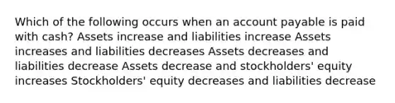 Which of the following occurs when an account payable is paid with cash? Assets increase and liabilities increase Assets increases and liabilities decreases Assets decreases and liabilities decrease Assets decrease and stockholders' equity increases Stockholders' equity decreases and liabilities decrease