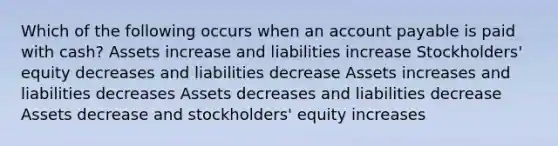 Which of the following occurs when an account payable is paid with cash? Assets increase and liabilities increase Stockholders' equity decreases and liabilities decrease Assets increases and liabilities decreases Assets decreases and liabilities decrease Assets decrease and stockholders' equity increases