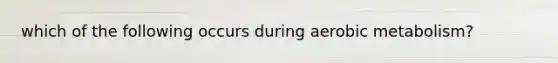 which of the following occurs during aerobic metabolism?