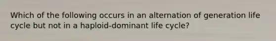 Which of the following occurs in an alternation of generation life cycle but not in a haploid-dominant life cycle?