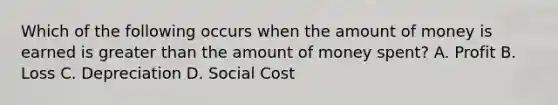 Which of the following occurs when the amount of money is earned is greater than the amount of money spent? A. Profit B. Loss C. Depreciation D. Social Cost