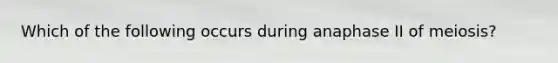 Which of the following occurs during anaphase II of meiosis?
