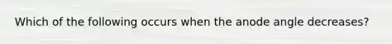 Which of the following occurs when the anode angle decreases?