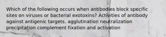 Which of the following occurs when antibodies block specific sites on viruses or bacterial exotoxins? Activities of antibody against antigenic targets. agglutination neutralization precipitation complement fixation and activation